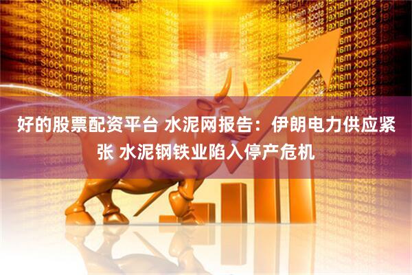 好的股票配资平台 水泥网报告：伊朗电力供应紧张 水泥钢铁业陷入停产危机