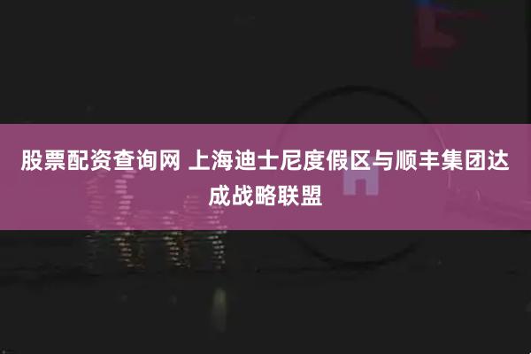 股票配资查询网 上海迪士尼度假区与顺丰集团达成战略联盟