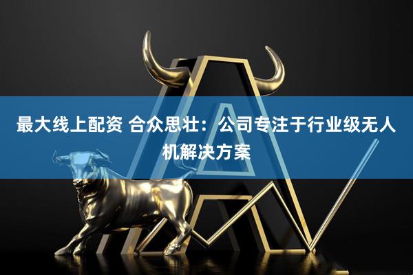 最大线上配资 合众思壮：公司专注于行业级无人机解决方案