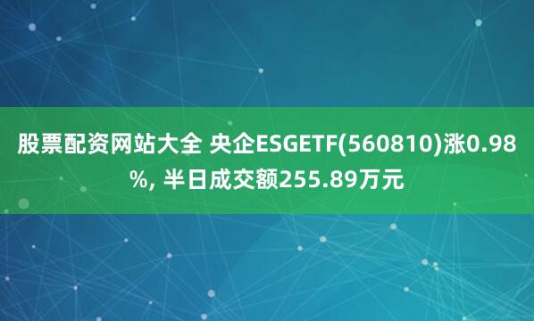 股票配资网站大全 央企ESGETF(560810)涨0.98%, 半日成交额255.89万元
