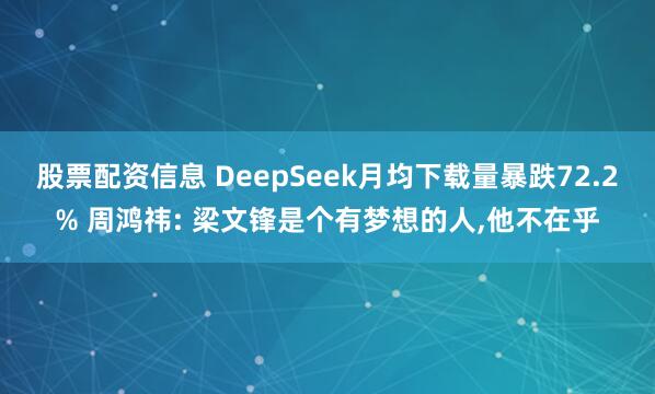 股票配资信息 DeepSeek月均下载量暴跌72.2% 周鸿祎: 梁文锋是个有梦想的人,他不在乎