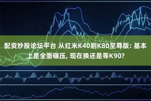 配资炒股论坛平台 从红米K40到K80至尊版: 基本上是全面碾压, 现在换还是等K90?