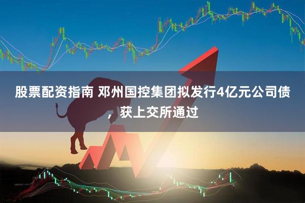 股票配资指南 邓州国控集团拟发行4亿元公司债，获上交所通过