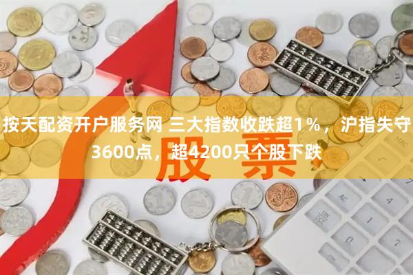 按天配资开户服务网 三大指数收跌超1％，沪指失守3600点，超4200只个股下跌