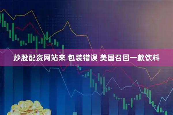 炒股配资网站来 包装错误 美国召回一款饮料