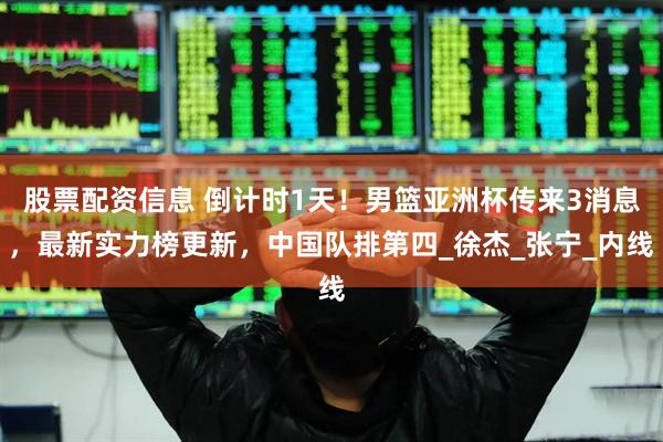 股票配资信息 倒计时1天！男篮亚洲杯传来3消息，最新实力榜更新，中国队排第四_徐杰_张宁_内线