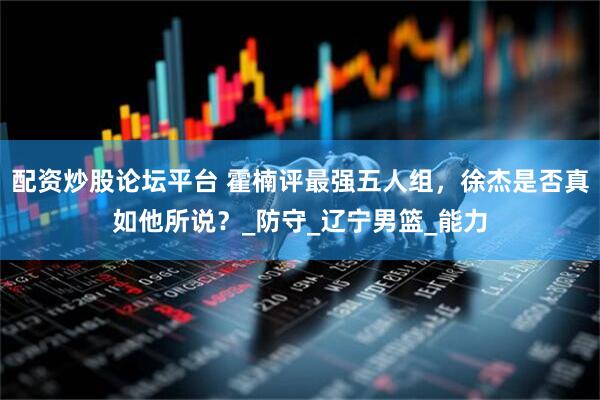 配资炒股论坛平台 霍楠评最强五人组，徐杰是否真如他所说？_防守_辽宁男篮_能力