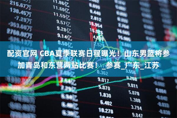 配资官网 CBA夏季联赛日程曝光！山东男篮将参加青岛和东营两站比赛！_参赛_广东_江苏