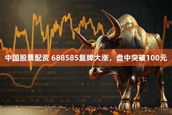 中国股票配资 688585复牌大涨，盘中突破100元