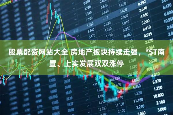 股票配资网站大全 房地产板块持续走强，*ST南置、上实发展双双涨停