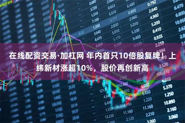 在线配资交易·加杠网 年内首只10倍股复牌！上纬新材涨超10%，股价再创新高