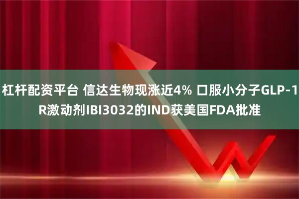 杠杆配资平台 信达生物现涨近4% 口服小分子GLP-1R激动剂IBI3032的IND获美国FDA批准
