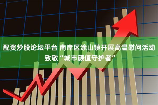 配资炒股论坛平台 南岸区涂山镇开展高温慰问活动 致敬“城市颜值守护者”