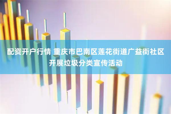 配资开户行情 重庆市巴南区莲花街道广益街社区开展垃圾分类宣传活动