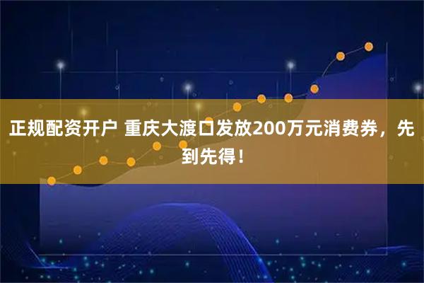 正规配资开户 重庆大渡口发放200万元消费券，先到先得！