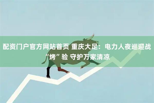 配资门户官方网站首页 重庆大足：电力人夜巡迎战“烤”验 守护万家清凉