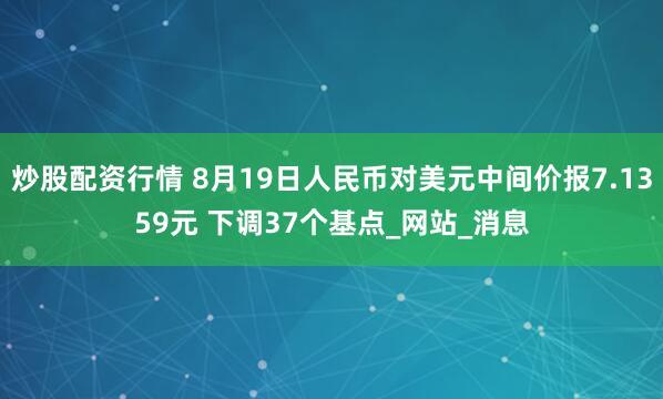 炒股配资行情 8月19日人民币对美元中间价报7.1359元 下调37个基点_网站_消息
