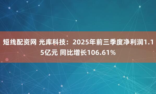 短线配资网 光库科技：2025年前三季度净利润1.15亿元 同比增长106.61%