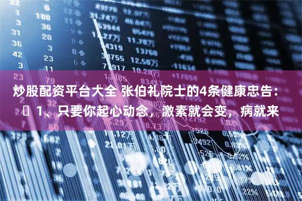 炒股配资平台大全 张伯礼院士的4条健康忠告： ​1、只要你起心动念，激素就会变，病就来