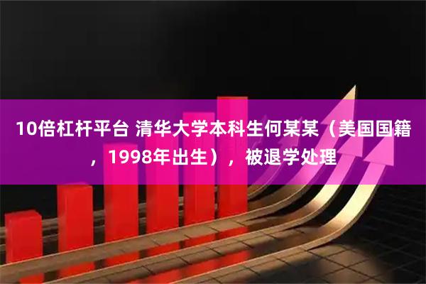 10倍杠杆平台 清华大学本科生何某某（美国国籍，1998年出生），被退学处理