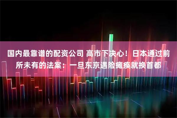 国内最靠谱的配资公司 高市下决心！日本通过前所未有的法案：一旦东京遇险瘫痪就换首都