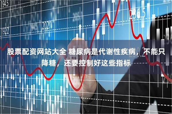 股票配资网站大全 糖尿病是代谢性疾病，不能只降糖，还要控制好这些指标